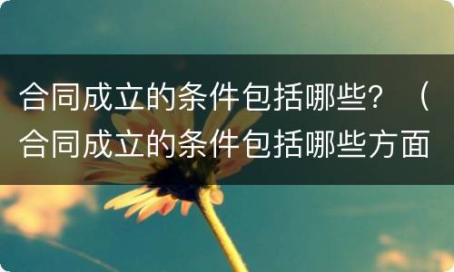 合同成立的条件包括哪些？（合同成立的条件包括哪些方面）