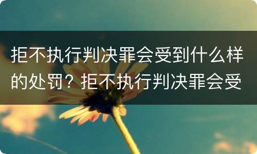 拒不执行判决罪会受到什么样的处罚? 拒不执行判决罪会受到什么样的处罚呢