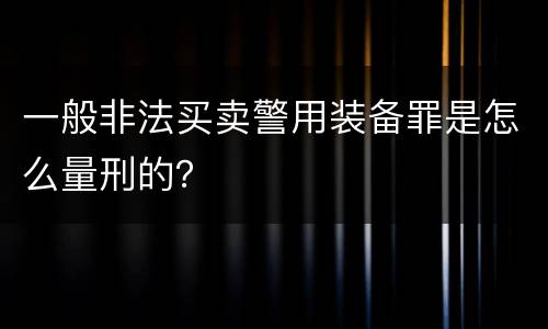 一般非法买卖警用装备罪是怎么量刑的？