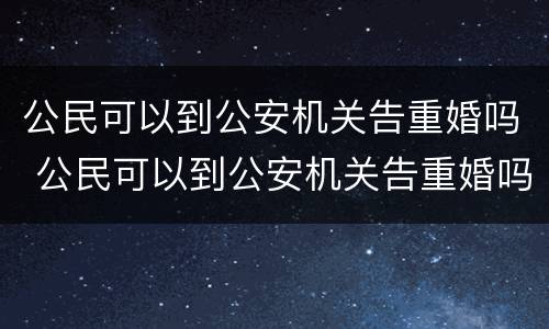 公民可以到公安机关告重婚吗 公民可以到公安机关告重婚吗法律