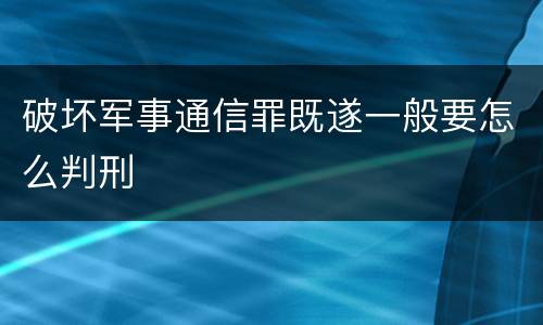 破坏军事通信罪既遂一般要怎么判刑