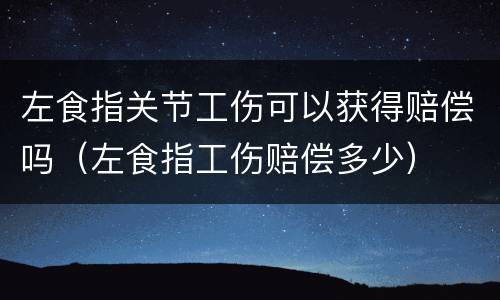 左食指关节工伤可以获得赔偿吗（左食指工伤赔偿多少）