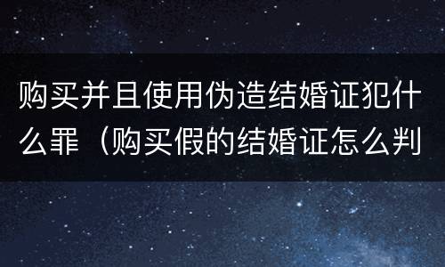 购买并且使用伪造结婚证犯什么罪（购买假的结婚证怎么判刑）