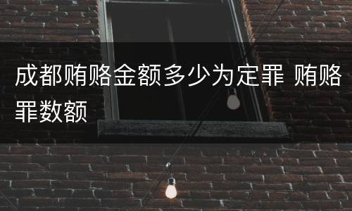 成都贿赂金额多少为定罪 贿赂罪数额
