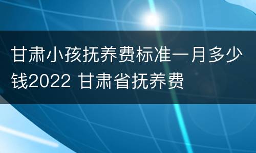甘肃小孩抚养费标准一月多少钱2022 甘肃省抚养费