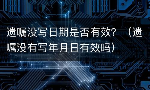 遗嘱没写日期是否有效？（遗嘱没有写年月日有效吗）