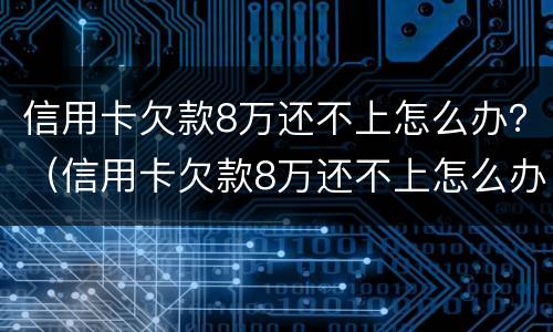 信用卡欠款8万还不上怎么办？（信用卡欠款8万还不上怎么办呢）