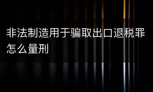 非法制造用于骗取出口退税罪怎么量刑