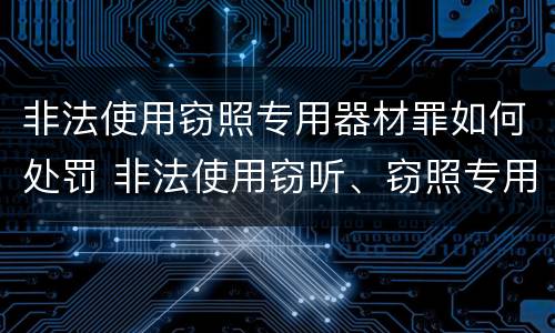 非法使用窃照专用器材罪如何处罚 非法使用窃听、窃照专用器材罪立案标准
