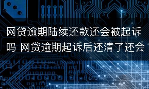 网贷逾期陆续还款还会被起诉吗 网贷逾期起诉后还清了还会怎样吗