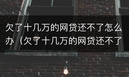 欠了十几万的网贷还不了怎么办（欠了十几万的网贷还不了怎么办呢）