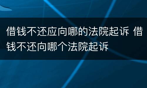 借钱不还应向哪的法院起诉 借钱不还向哪个法院起诉