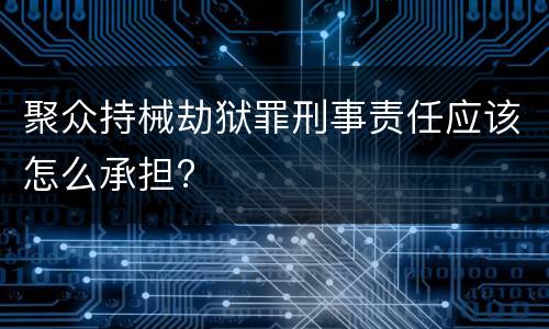聚众持械劫狱罪刑事责任应该怎么承担?