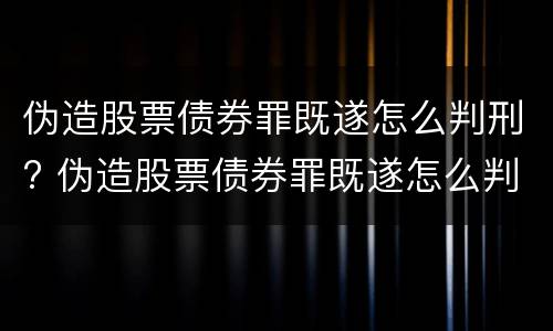 伪造股票债券罪既遂怎么判刑? 伪造股票债券罪既遂怎么判刑的