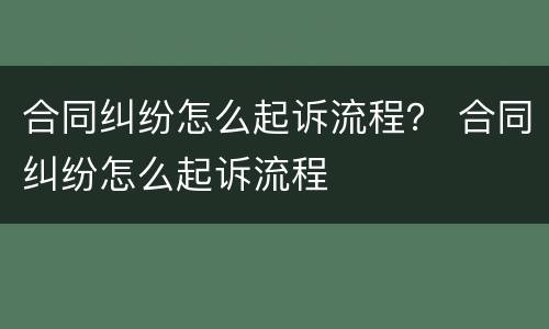 合同纠纷怎么起诉流程？ 合同纠纷怎么起诉流程
