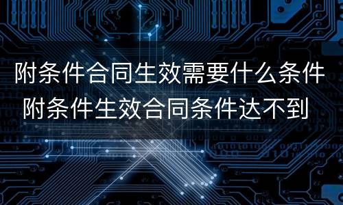 附条件合同生效需要什么条件 附条件生效合同条件达不到