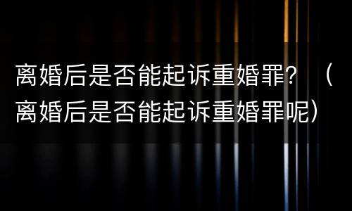 离婚后是否能起诉重婚罪？（离婚后是否能起诉重婚罪呢）