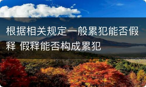 根据相关规定一般累犯能否假释 假释能否构成累犯