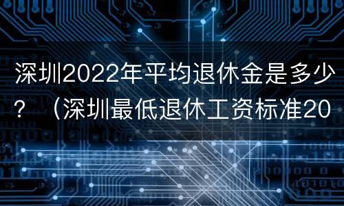 深圳2022年平均退休金是多少？（深圳最低退休工资标准2021年）