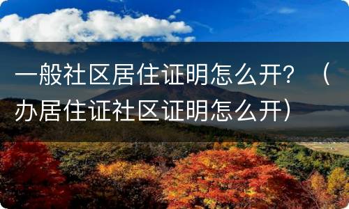 一般社区居住证明怎么开？（办居住证社区证明怎么开）