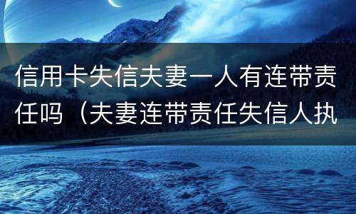 信用卡失信夫妻一人有连带责任吗（夫妻连带责任失信人执行多久）