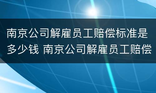 南京公司解雇员工赔偿标准是多少钱 南京公司解雇员工赔偿标准是多少钱啊