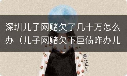 深圳儿子网赌欠了几十万怎么办（儿子网赌欠下巨债咋办儿十坐牢可以不还吗）
