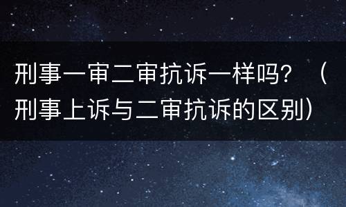 刑事一审二审抗诉一样吗？（刑事上诉与二审抗诉的区别）