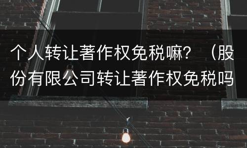 个人转让著作权免税嘛？（股份有限公司转让著作权免税吗）