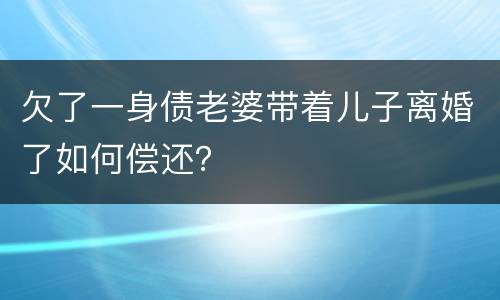 欠了一身债老婆带着儿子离婚了如何偿还？