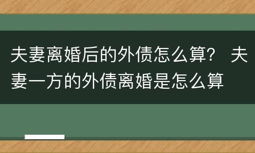 夫妻离婚后的外债怎么算？ 夫妻一方的外债离婚是怎么算
