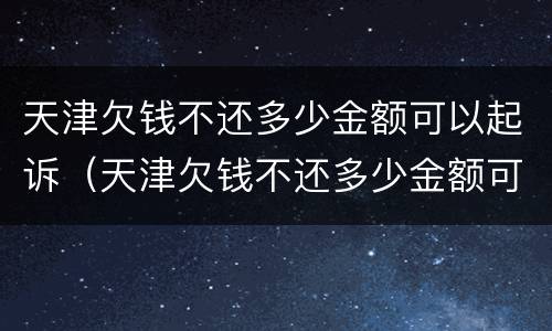 天津欠钱不还多少金额可以起诉（天津欠钱不还多少金额可以起诉法院）
