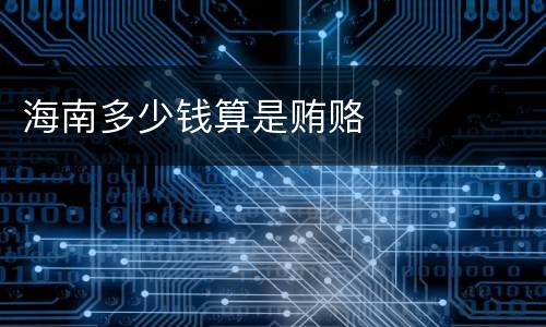 海南多少钱算是贿赂