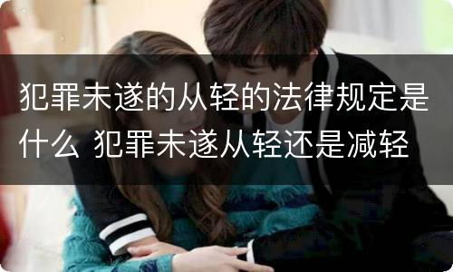 犯罪未遂的从轻的法律规定是什么 犯罪未遂从轻还是减轻
