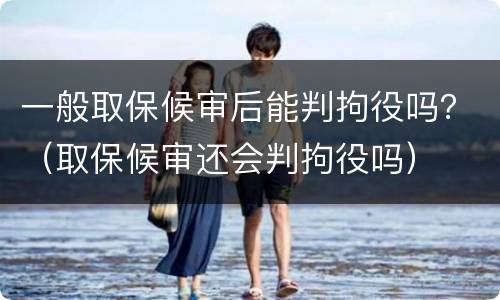 一般取保候审后能判拘役吗？（取保候审还会判拘役吗）