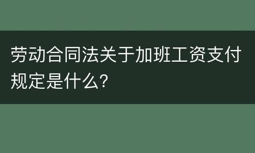 劳动合同法关于加班工资支付规定是什么？
