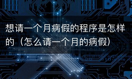 想请一个月病假的程序是怎样的（怎么请一个月的病假）