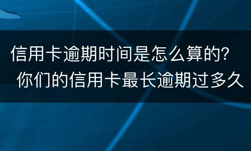 信用卡逾期时间是怎么算的？ 你们的信用卡最长逾期过多久