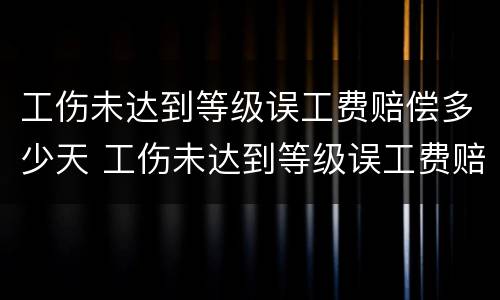 工伤未达到等级误工费赔偿多少天 工伤未达到等级误工费赔偿多少天?