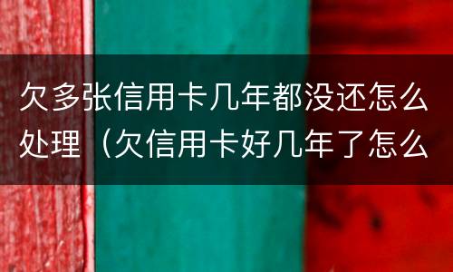 欠多张信用卡几年都没还怎么处理（欠信用卡好几年了怎么办）
