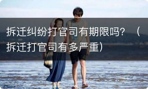 拆迁纠纷打官司有期限吗？（拆迁打官司有多严重）