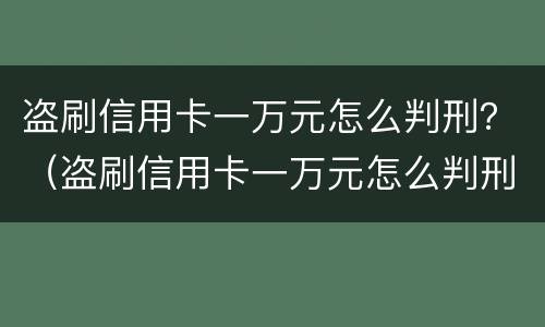 盗刷信用卡一万元怎么判刑？（盗刷信用卡一万元怎么判刑的）