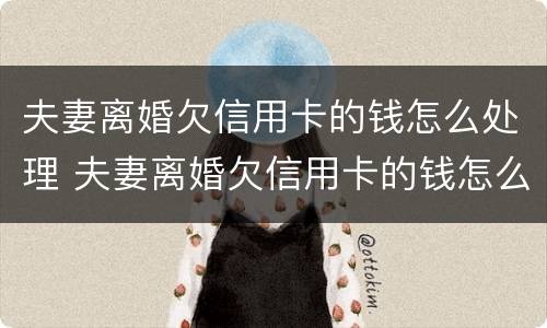 夫妻离婚欠信用卡的钱怎么处理 夫妻离婚欠信用卡的钱怎么处理但是男的出轨了
