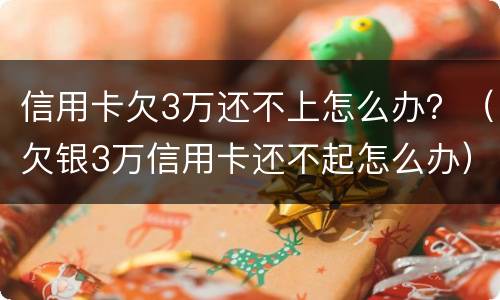 信用卡欠3万还不上怎么办？（欠银3万信用卡还不起怎么办）