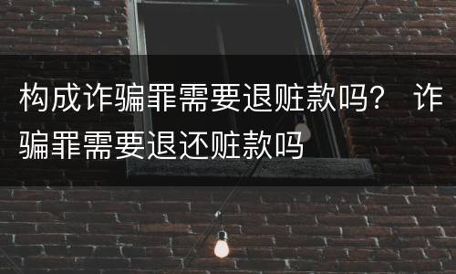 构成诈骗罪需要退赃款吗？ 诈骗罪需要退还赃款吗