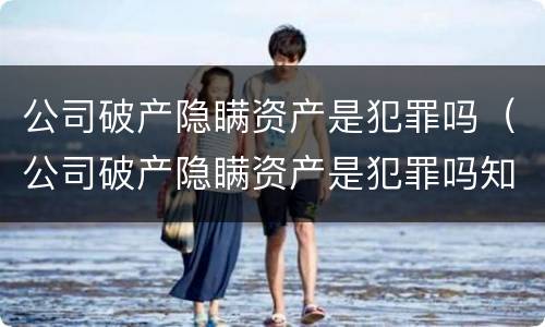 公司破产隐瞒资产是犯罪吗（公司破产隐瞒资产是犯罪吗知乎）