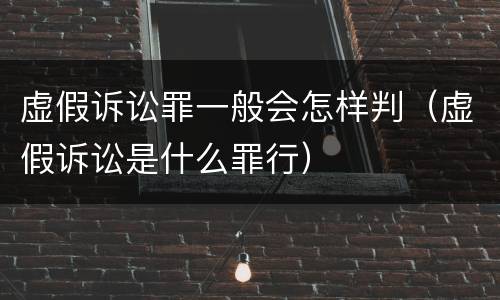虚假诉讼罪一般会怎样判（虚假诉讼是什么罪行）