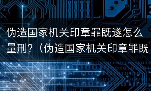 伪造国家机关印章罪既遂怎么量刑?（伪造国家机关印章罪既遂怎么量刑的）