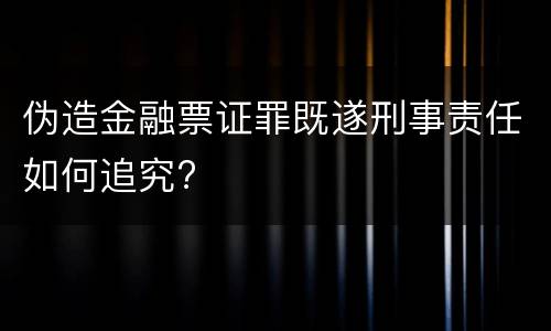 伪造金融票证罪既遂刑事责任如何追究?