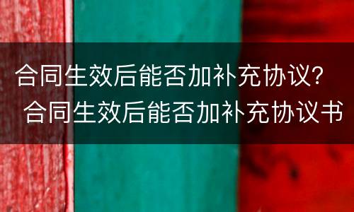 合同生效后能否加补充协议？ 合同生效后能否加补充协议书